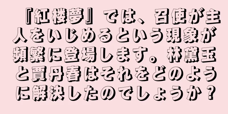 『紅楼夢』では、召使が主人をいじめるという現象が頻繁に登場します。林黛玉と賈丹春はそれをどのように解決したのでしょうか？