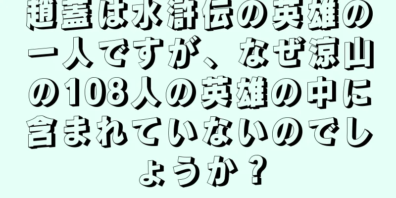 趙蓋は水滸伝の英雄の一人ですが、なぜ涼山の108人の英雄の中に含まれていないのでしょうか？