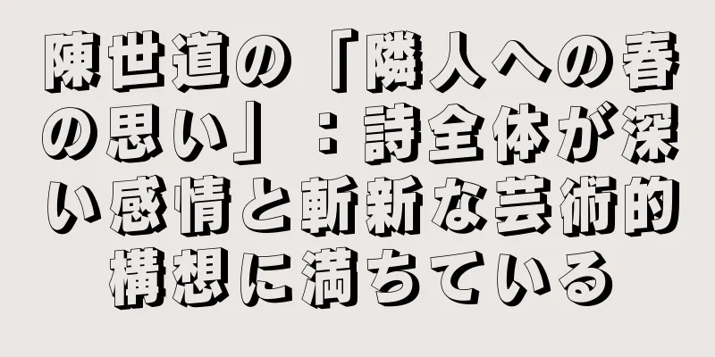 陳世道の「隣人への春の思い」：詩全体が深い感情と斬新な芸術的構想に満ちている