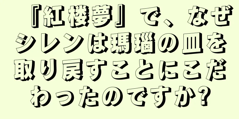 『紅楼夢』で、なぜシレンは瑪瑙の皿を取り戻すことにこだわったのですか?