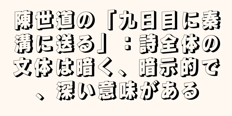 陳世道の「九日目に秦溝に送る」：詩全体の文体は暗く、暗示的で、深い意味がある