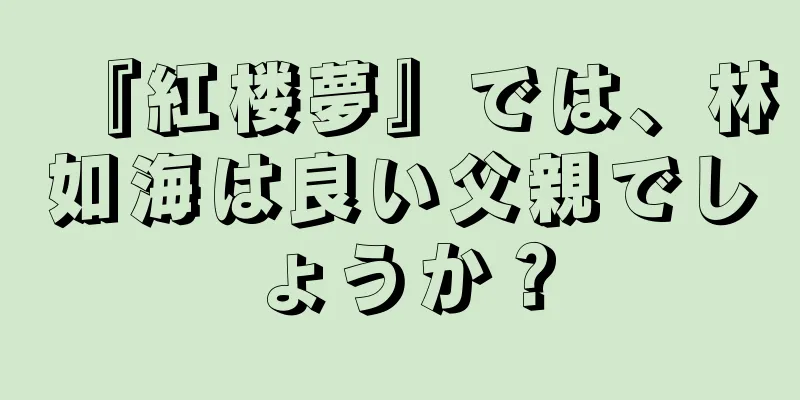 『紅楼夢』では、林如海は良い父親でしょうか？