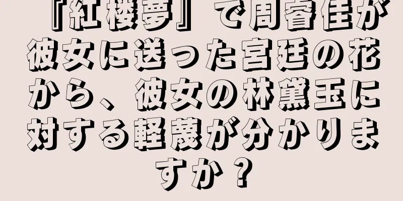 『紅楼夢』で周睿佳が彼女に送った宮廷の花から、彼女の林黛玉に対する軽蔑が分かりますか？