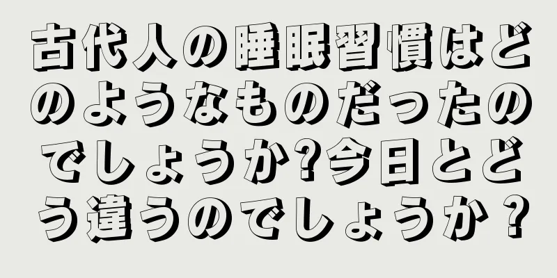 古代人の睡眠習慣はどのようなものだったのでしょうか?今日とどう違うのでしょうか？