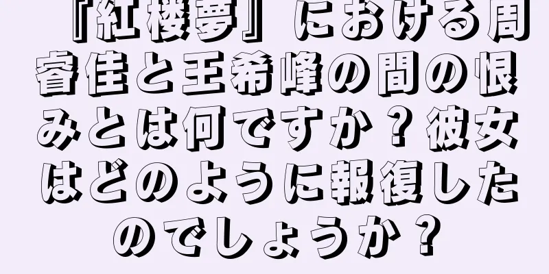 『紅楼夢』における周睿佳と王希峰の間の恨みとは何ですか？彼女はどのように報復したのでしょうか？