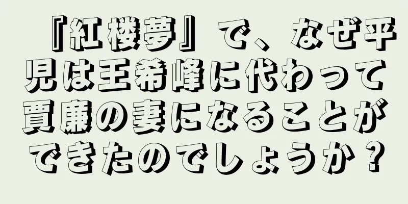 『紅楼夢』で、なぜ平児は王希峰に代わって賈廉の妻になることができたのでしょうか？