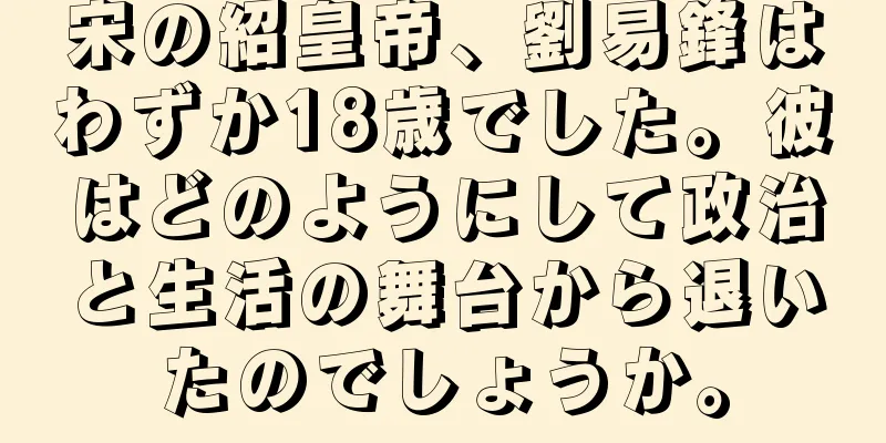 宋の紹皇帝、劉易鋒はわずか18歳でした。彼はどのようにして政治と生活の舞台から退いたのでしょうか。