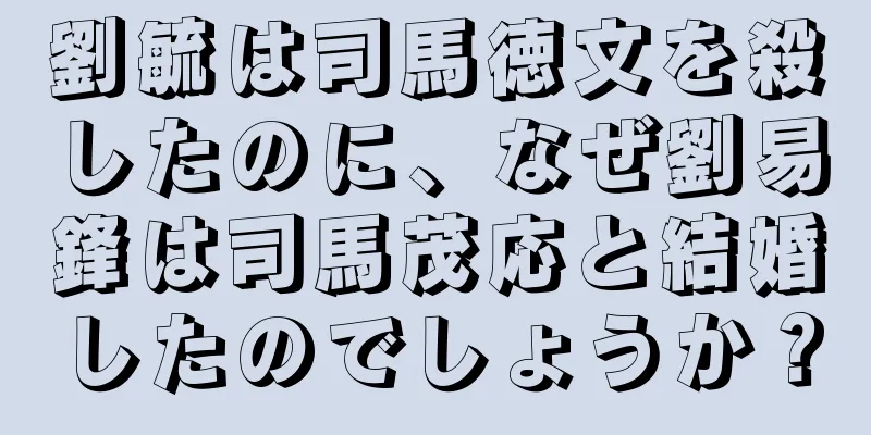 劉毓は司馬徳文を殺したのに、なぜ劉易鋒は司馬茂応と結婚したのでしょうか？