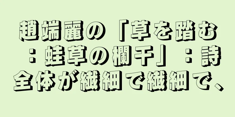 趙端麗の「草を踏む：蛙草の欄干」：詩全体が繊細で繊細で、