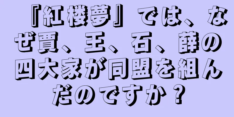 『紅楼夢』では、なぜ賈、王、石、薛の四大家が同盟を組んだのですか？