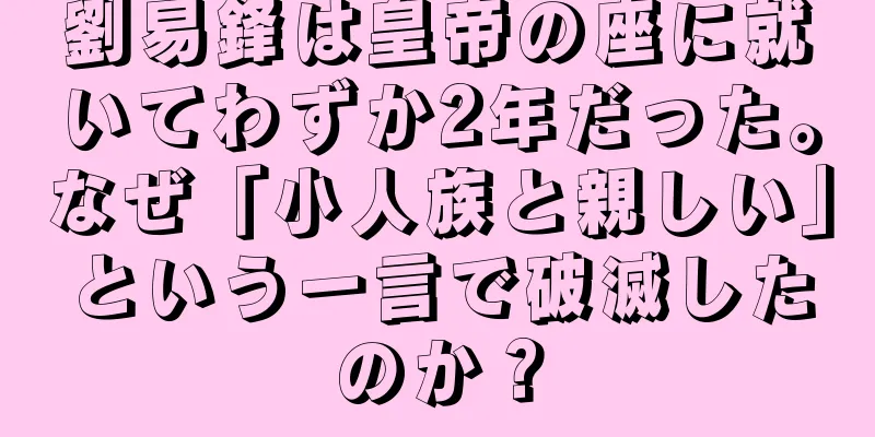 劉易鋒は皇帝の座に就いてわずか2年だった。なぜ「小人族と親しい」という一言で破滅したのか？