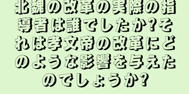 北魏の改革の実際の指導者は誰でしたか?それは孝文帝の改革にどのような影響を与えたのでしょうか?