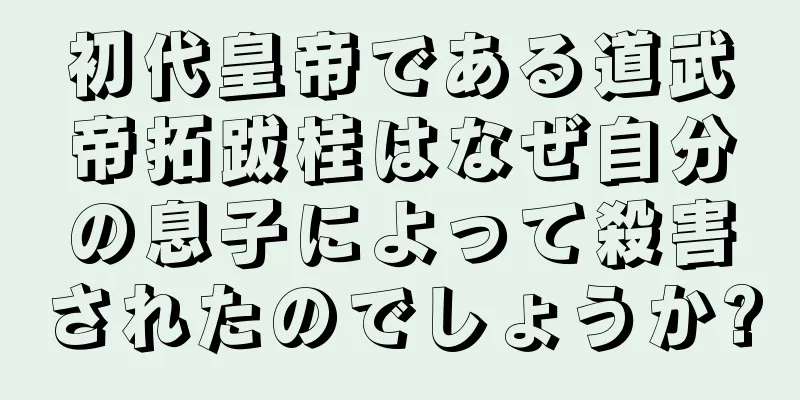 初代皇帝である道武帝拓跋桂はなぜ自分の息子によって殺害されたのでしょうか?