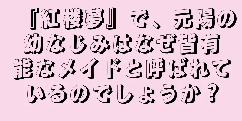『紅楼夢』で、元陽の幼なじみはなぜ皆有能なメイドと呼ばれているのでしょうか？
