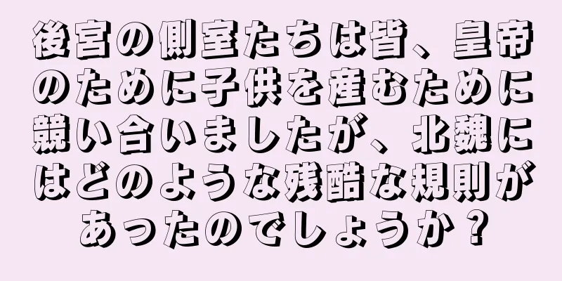 後宮の側室たちは皆、皇帝のために子供を産むために競い合いましたが、北魏にはどのような残酷な規則があったのでしょうか？