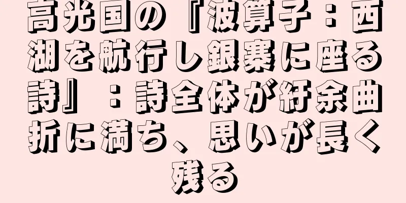 高光国の『波算子：西湖を航行し銀寨に座る詩』：詩全体が紆余曲折に満ち、思いが長く残る