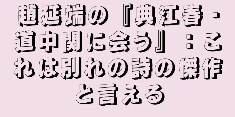 趙延端の『典江春・道中関に会う』：これは別れの詩の傑作と言える