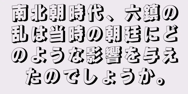 南北朝時代、六鎮の乱は当時の朝廷にどのような影響を与えたのでしょうか。