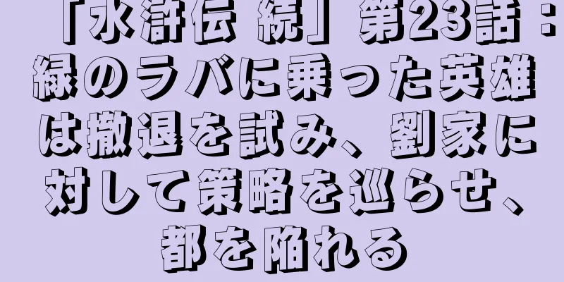 「水滸伝 続」第23話：緑のラバに乗った英雄は撤退を試み、劉家に対して策略を巡らせ、都を陥れる
