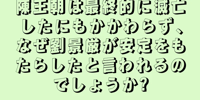 陳王朝は最終的に滅亡したにもかかわらず、なぜ劉景厳が安定をもたらしたと言われるのでしょうか?