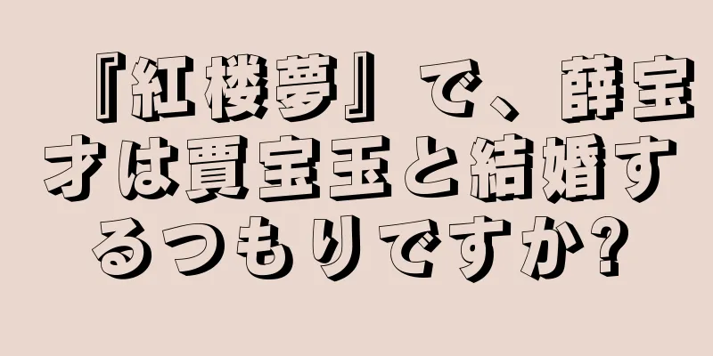 『紅楼夢』で、薛宝才は賈宝玉と結婚するつもりですか?
