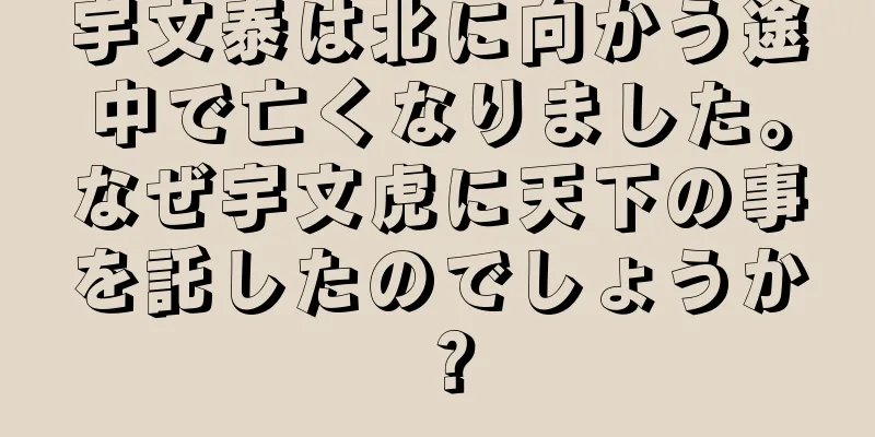 宇文泰は北に向かう途中で亡くなりました。なぜ宇文虎に天下の事を託したのでしょうか？
