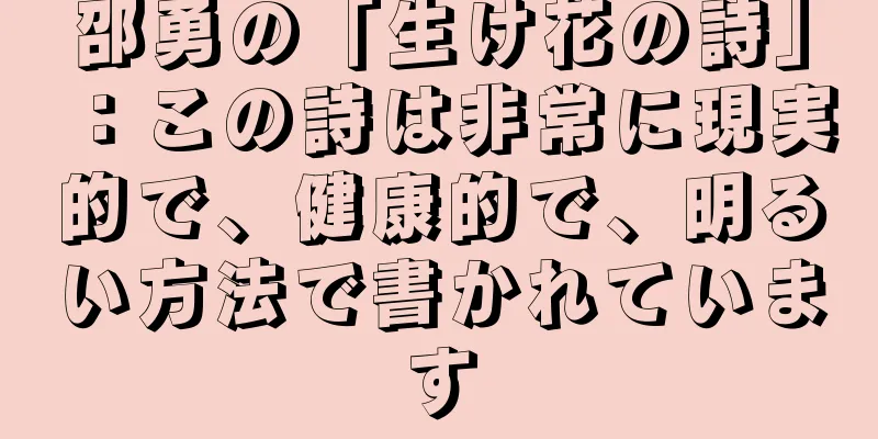 邵勇の「生け花の詩」：この詩は非常に現実的で、健康的で、明るい方法で書かれています