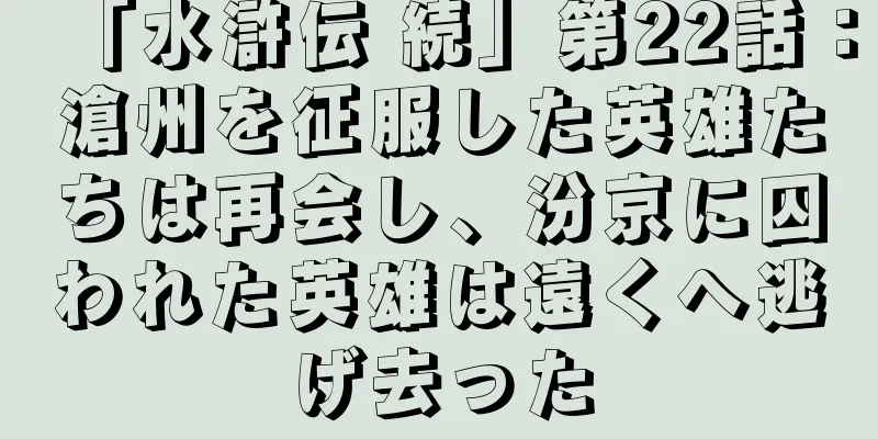 「水滸伝 続」第22話：滄州を征服した英雄たちは再会し、汾京に囚われた英雄は遠くへ逃げ去った