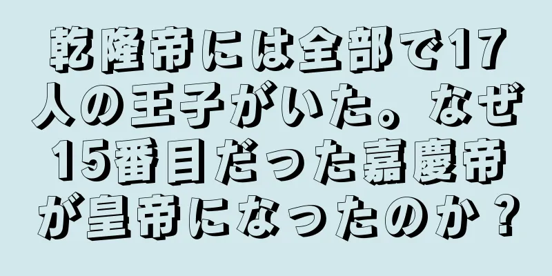 乾隆帝には全部で17人の王子がいた。なぜ15番目だった嘉慶帝が皇帝になったのか？