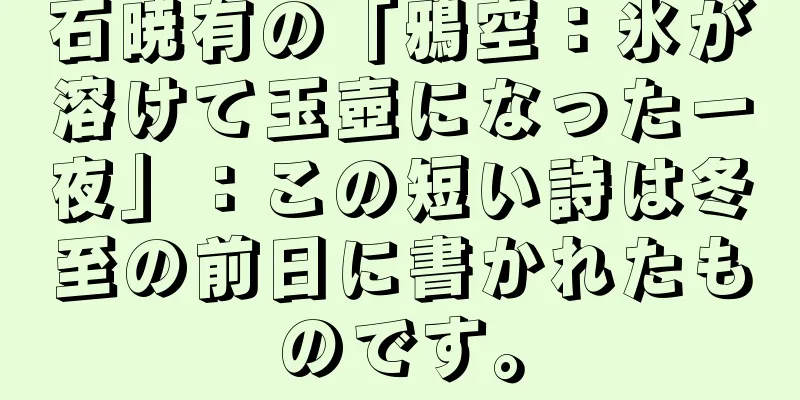 石暁有の「鴉空：氷が溶けて玉壺になった一夜」：この短い詩は冬至の前日に書かれたものです。