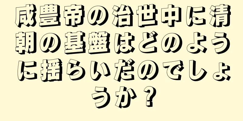 咸豊帝の治世中に清朝の基盤はどのように揺らいだのでしょうか？