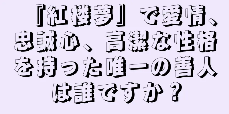 『紅楼夢』で愛情、忠誠心、高潔な性格を持った唯一の善人は誰ですか？