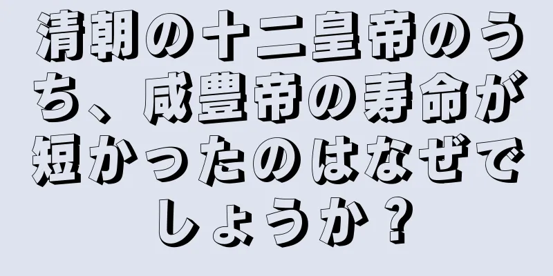 清朝の十二皇帝のうち、咸豊帝の寿命が短かったのはなぜでしょうか？