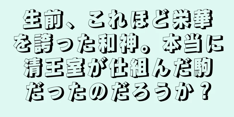 生前、これほど栄華を誇った和神。本当に清王室が仕組んだ駒だったのだろうか？
