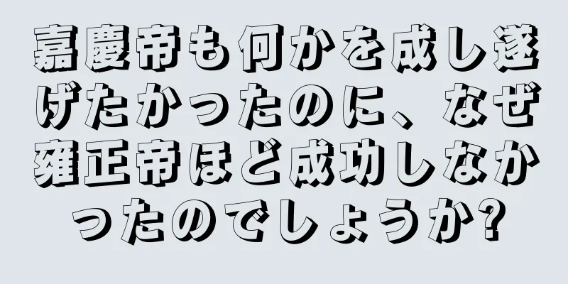 嘉慶帝も何かを成し遂げたかったのに、なぜ雍正帝ほど成功しなかったのでしょうか?