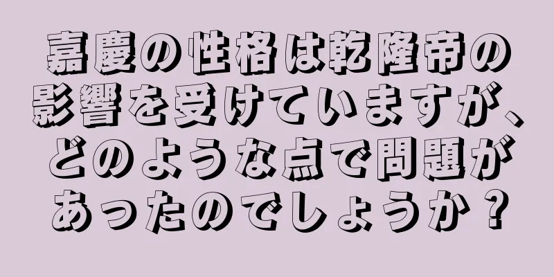 嘉慶の性格は乾隆帝の影響を受けていますが、どのような点で問題があったのでしょうか？