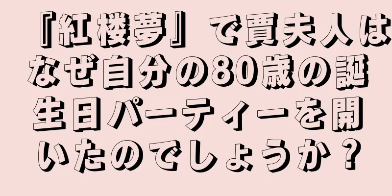 『紅楼夢』で賈夫人はなぜ自分の80歳の誕生日パーティーを開いたのでしょうか？