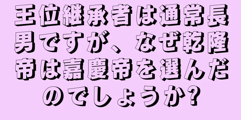 王位継承者は通常長男ですが、なぜ乾隆帝は嘉慶帝を選んだのでしょうか?