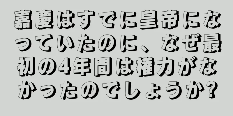 嘉慶はすでに皇帝になっていたのに、なぜ最初の4年間は権力がなかったのでしょうか?