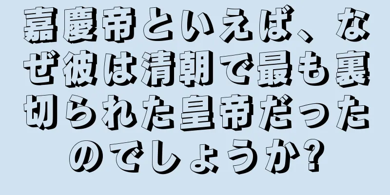 嘉慶帝といえば、なぜ彼は清朝で最も裏切られた皇帝だったのでしょうか?