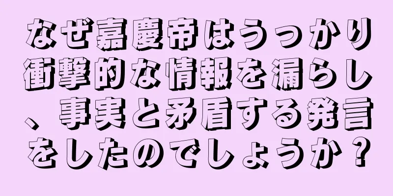 なぜ嘉慶帝はうっかり衝撃的な情報を漏らし、事実と矛盾する発言をしたのでしょうか？