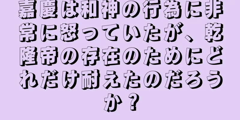 嘉慶は和神の行為に非常に怒っていたが、乾隆帝の存在のためにどれだけ耐えたのだろうか？