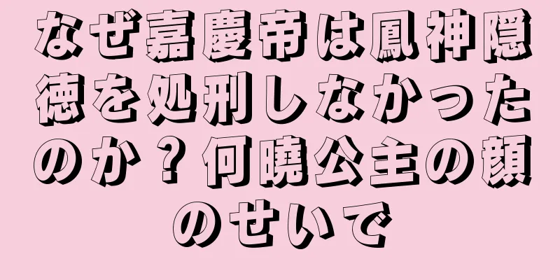 なぜ嘉慶帝は鳳神隠徳を処刑しなかったのか？何曉公主の顔のせいで