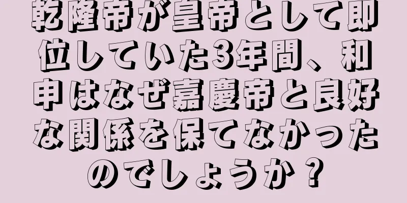 乾隆帝が皇帝として即位していた3年間、和申はなぜ嘉慶帝と良好な関係を保てなかったのでしょうか？