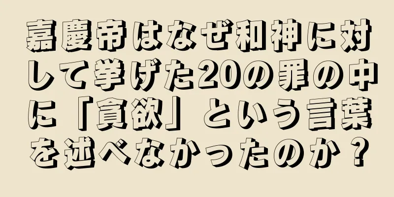 嘉慶帝はなぜ和神に対して挙げた20の罪の中に「貪欲」という言葉を述べなかったのか？