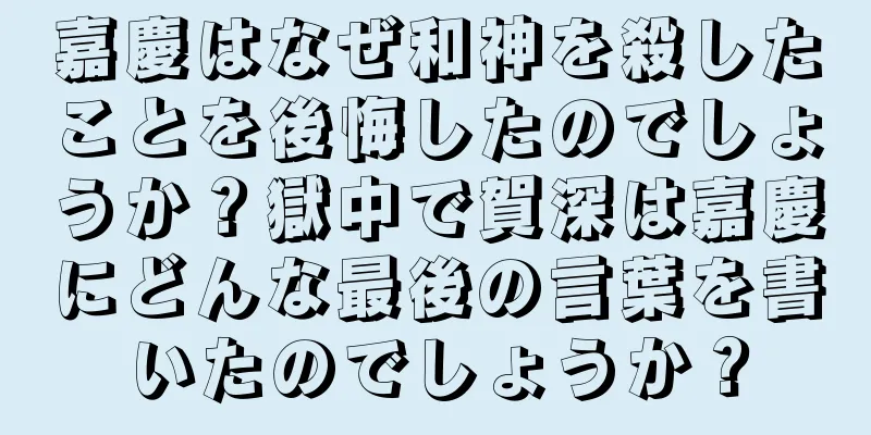嘉慶はなぜ和神を殺したことを後悔したのでしょうか？獄中で賀深は嘉慶にどんな最後の言葉を書いたのでしょうか？