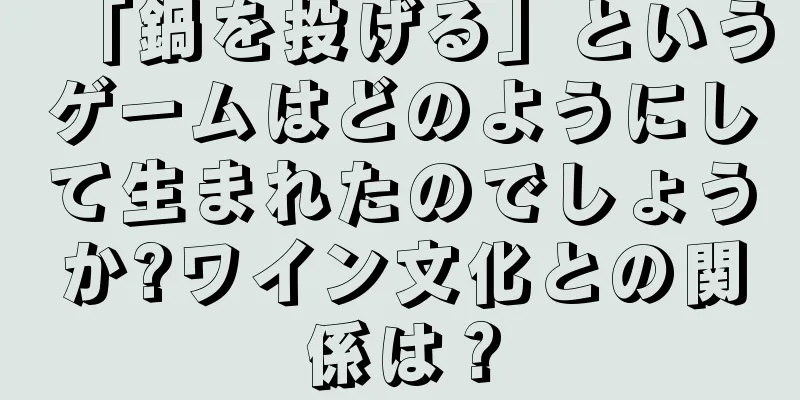 「鍋を投げる」というゲームはどのようにして生まれたのでしょうか?ワイン文化との関係は？