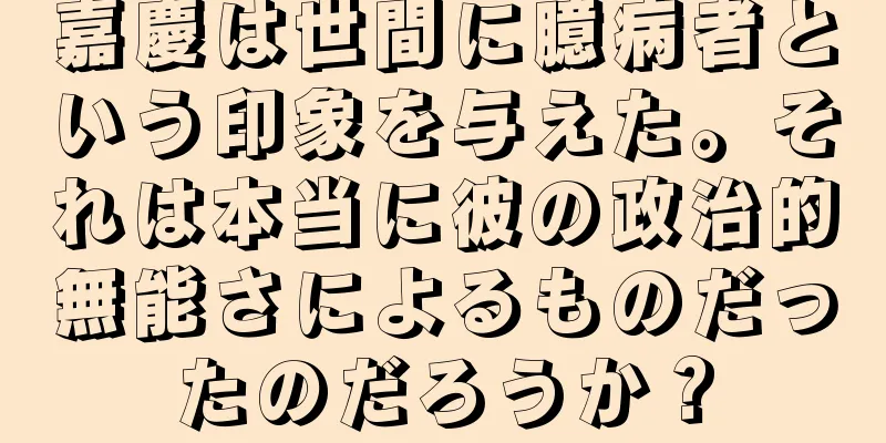 嘉慶は世間に臆病者という印象を与えた。それは本当に彼の政治的無能さによるものだったのだろうか？