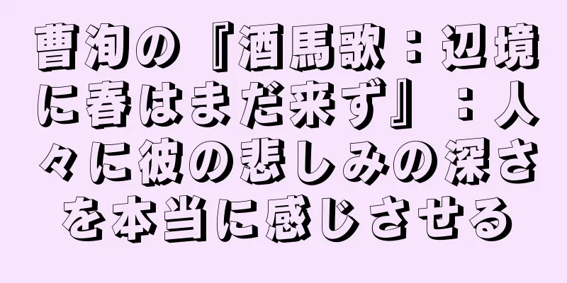 曹洵の『酒馬歌：辺境に春はまだ来ず』：人々に彼の悲しみの深さを本当に感じさせる