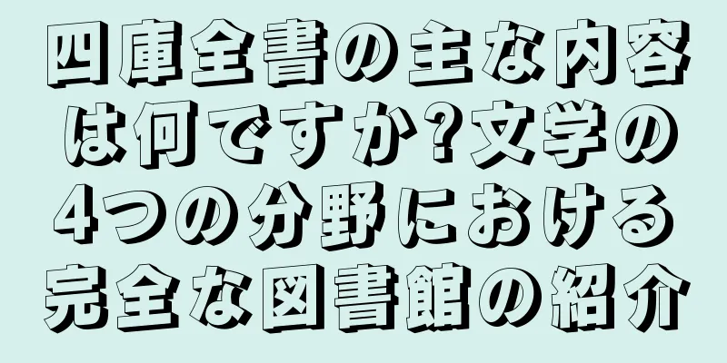 四庫全書の主な内容は何ですか?文学の4つの分野における完全な図書館の紹介